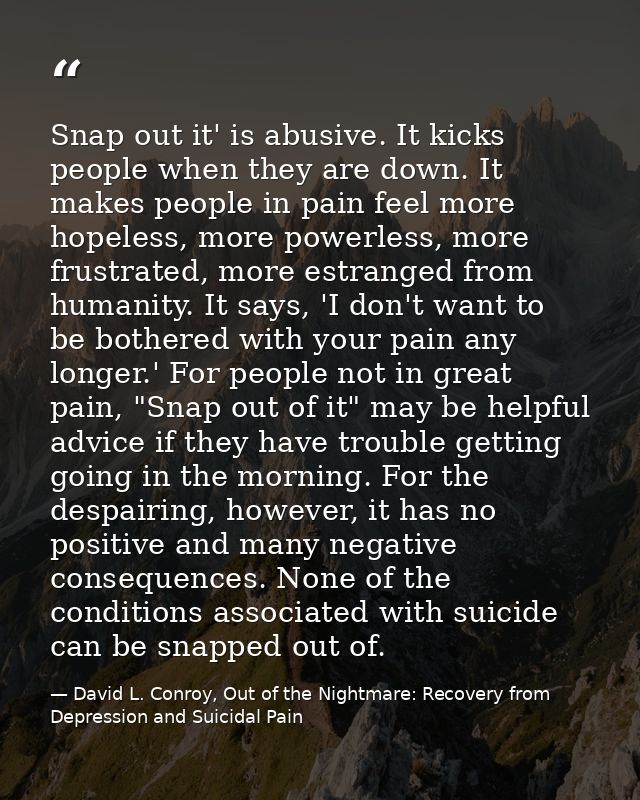 Snap out it' is abusive. It kicks people when they are down. It makes people in pain feel more hopeless, more powerless, — David L. Conroy, Out of the Nightmare: Recovery from Depression and Suicidal Pain