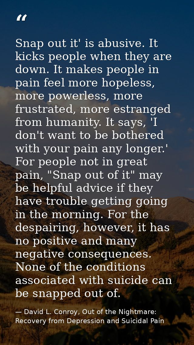 Snap out it' is abusive. It kicks people when they are down. It makes people in pain feel more hopeless, more powerless, — David L. Conroy, Out of the Nightmare: Recovery from Depression and Suicidal Pain