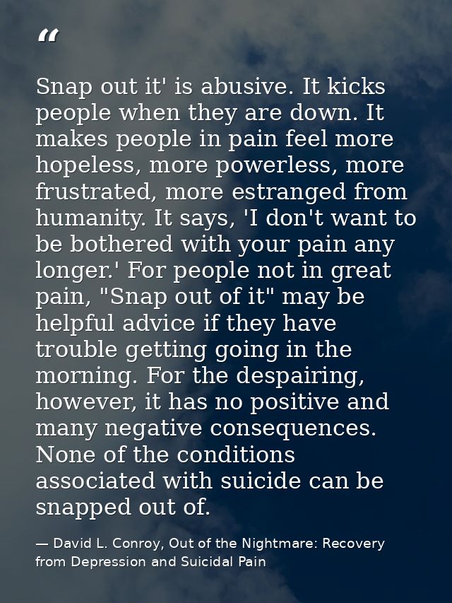 Snap out it' is abusive. It kicks people when they are down. It makes people in pain feel more hopeless, more powerless, — David L. Conroy, Out of the Nightmare: Recovery from Depression and Suicidal Pain