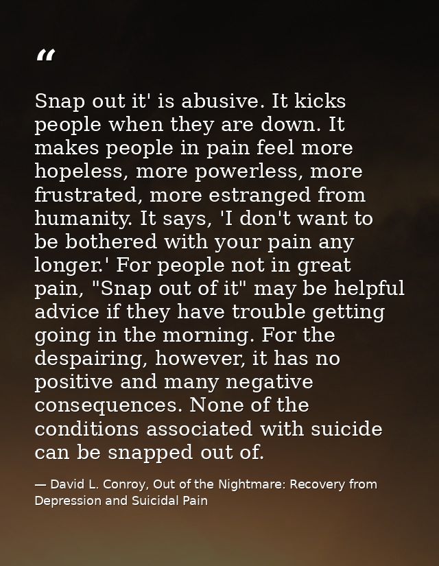 Snap out it' is abusive. It kicks people when they are down. It makes people in pain feel more hopeless, more powerless, — David L. Conroy, Out of the Nightmare: Recovery from Depression and Suicidal Pain