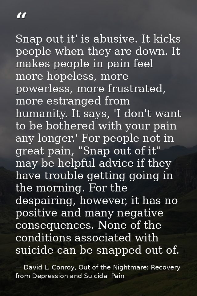 Snap out it' is abusive. It kicks people when they are down. It makes people in pain feel more hopeless, more powerless, — David L. Conroy, Out of the Nightmare: Recovery from Depression and Suicidal Pain
