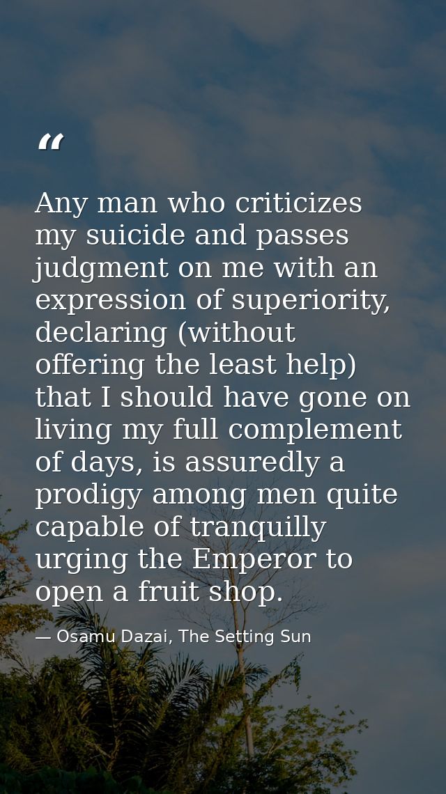 Any man who criticizes my suicide and passes judgment on me with an expression of superiority, declaring (without offeri — Osamu Dazai, The Setting Sun