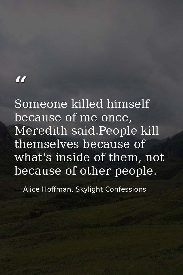 Someone killed himself because of me once, Meredith said.People kill themselves because of what's inside of them, not be — Alice Hoffman, Skylight Confessions