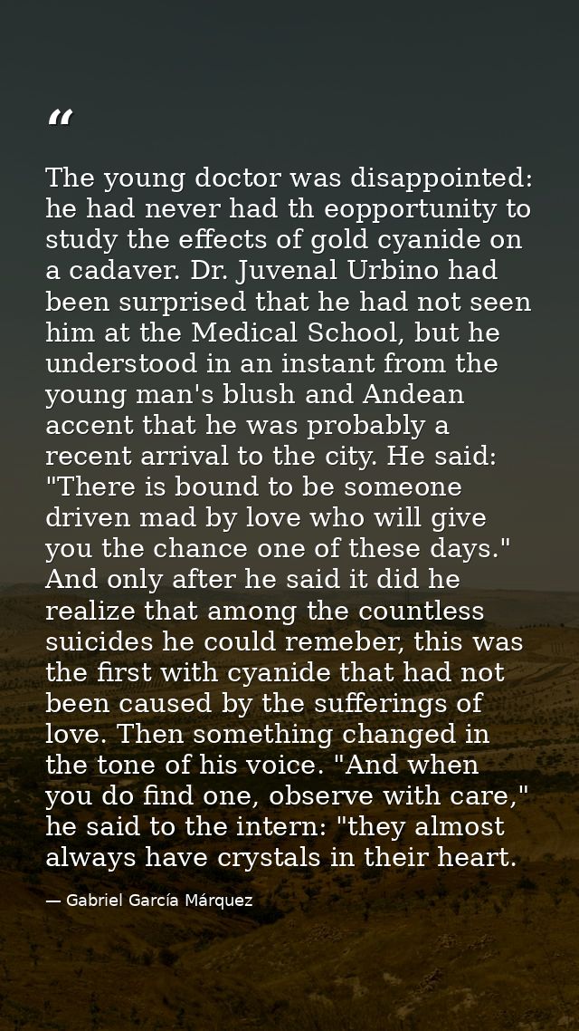 The young doctor was disappointed: he had never had th eopportunity to study the effects of gold cyanide on a cadaver. D — Gabriel García Márquez