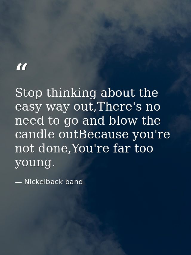 Stop thinking about the easy way out,There's no need to go and blow the candle outBecause you're not done,You're far too — Nickelback band