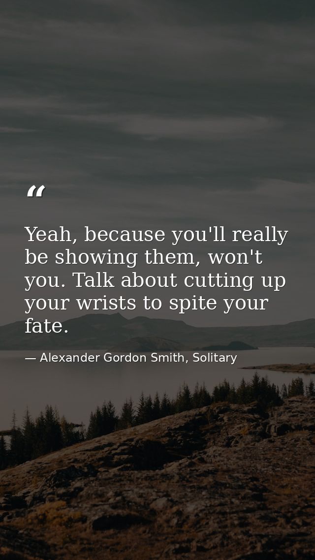 Yeah, because you'll really be showing them, won't you. Talk about cutting up your wrists to spite your fate. — Alexander Gordon Smith, Solitary