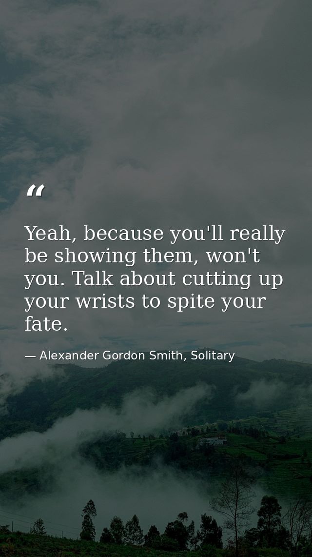 Yeah, because you'll really be showing them, won't you. Talk about cutting up your wrists to spite your fate. — Alexander Gordon Smith, Solitary