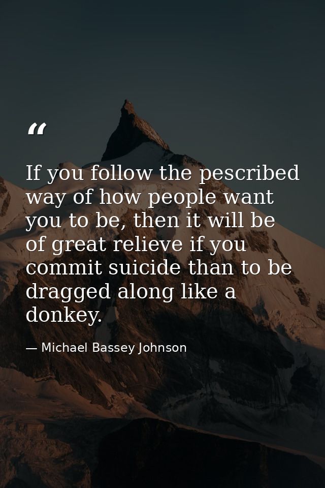 If you follow the pescribed way of how people want you to be, then it will be of great relieve if you commit suicide tha — Michael Bassey Johnson