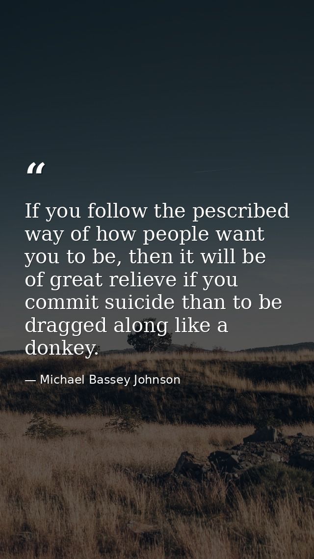 If you follow the pescribed way of how people want you to be, then it will be of great relieve if you commit suicide tha — Michael Bassey Johnson