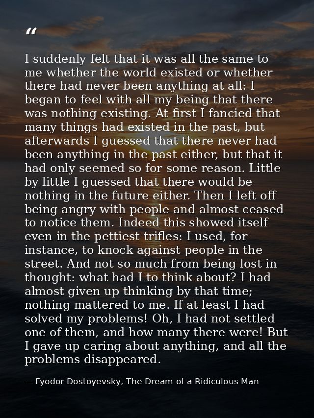I suddenly felt that it was all the same to me whether the world existed or whether there had never been anything at all — Fyodor Dostoyevsky, The Dream of a Ridiculous Man