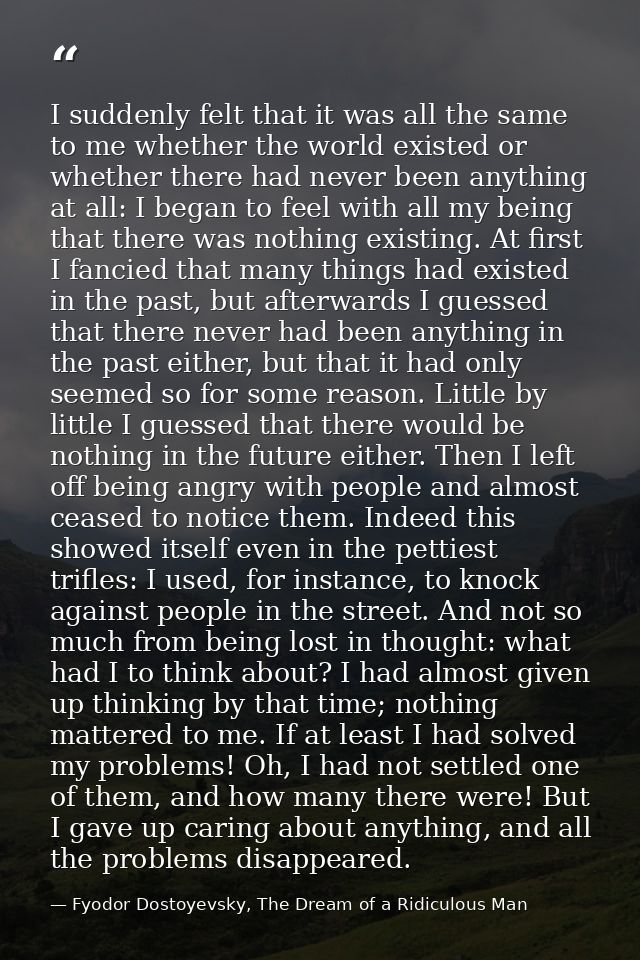 I suddenly felt that it was all the same to me whether the world existed or whether there had never been anything at all — Fyodor Dostoyevsky, The Dream of a Ridiculous Man
