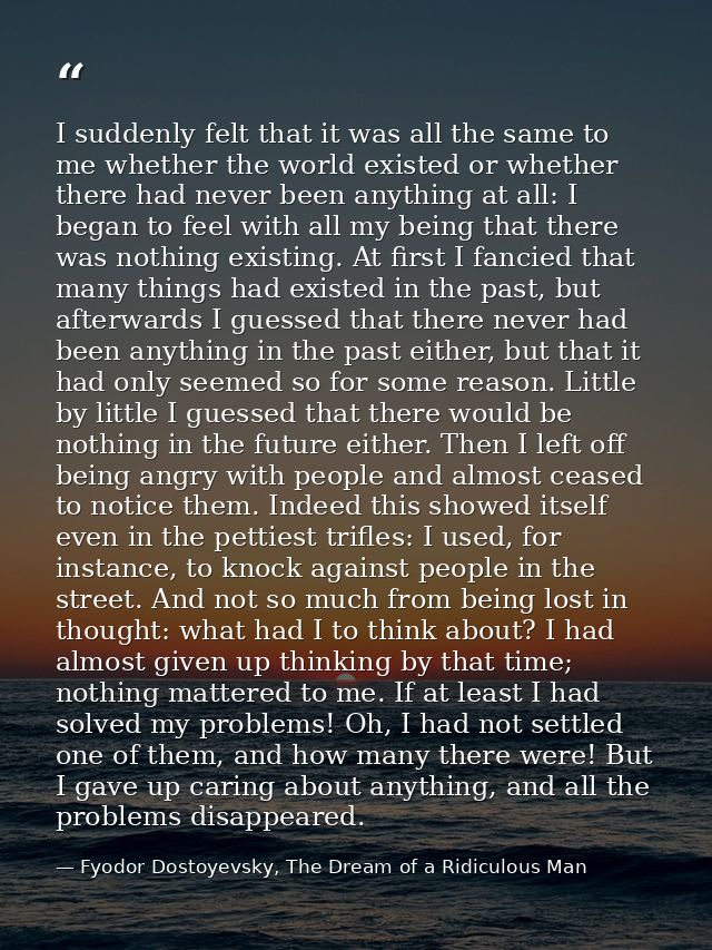 I suddenly felt that it was all the same to me whether the world existed or whether there had never been anything at all — Fyodor Dostoyevsky, The Dream of a Ridiculous Man