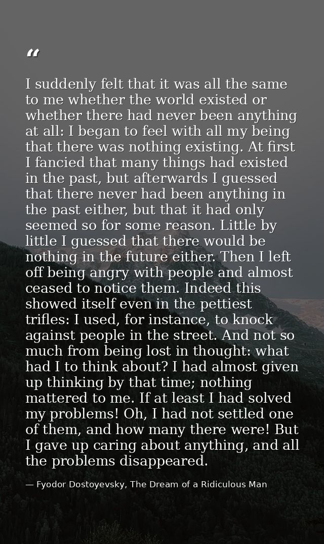 I suddenly felt that it was all the same to me whether the world existed or whether there had never been anything at all — Fyodor Dostoyevsky, The Dream of a Ridiculous Man