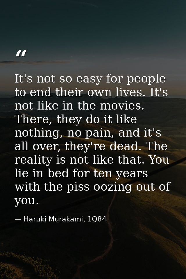 It's not so easy for people to end their own lives. It's not like in the movies. There, they do it like nothing, no pain — Haruki Murakami, 1Q84