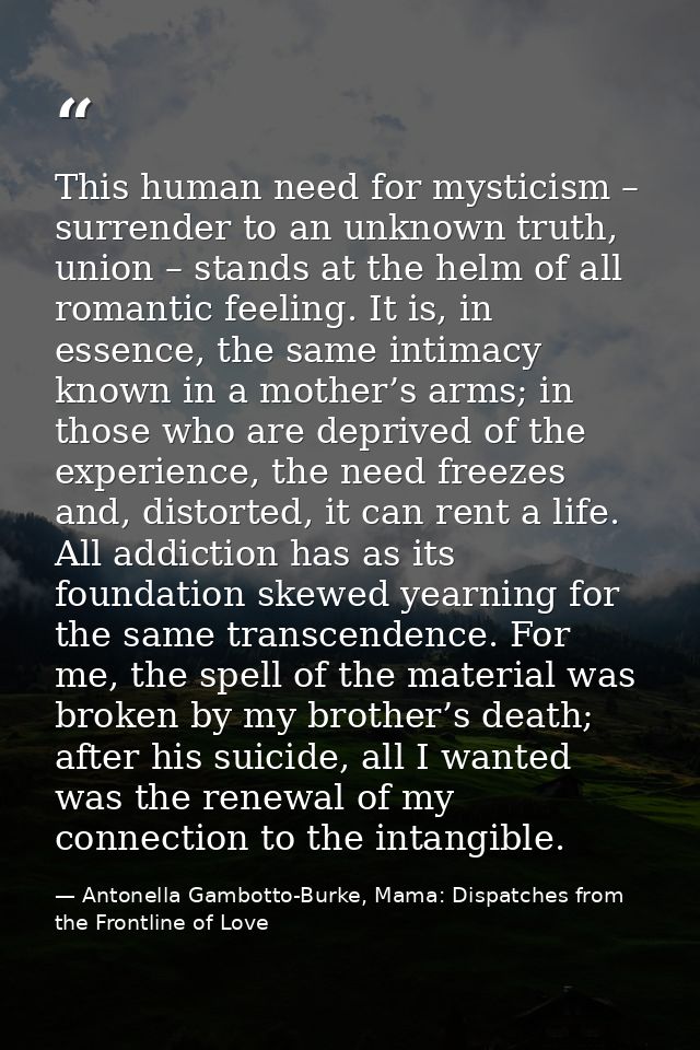 This human need for mysticism – surrender to an unknown truth, union – stands at the helm of all romantic feeling. It is — Antonella Gambotto-Burke, Mama: Dispatches from the Frontline of Love