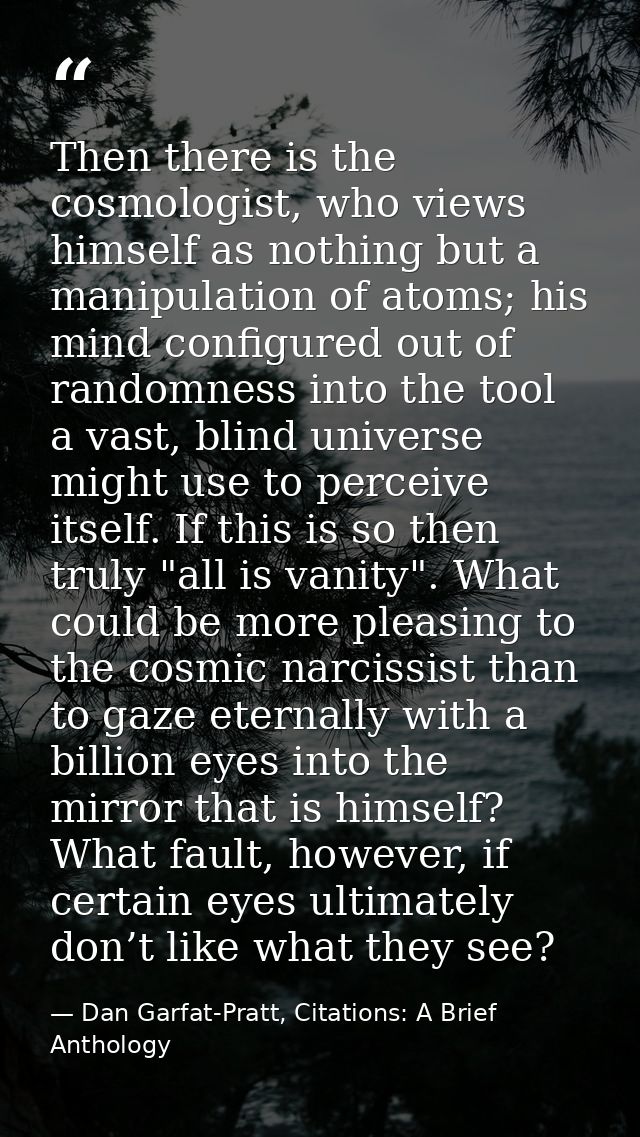 Then there is the cosmologist, who views himself as nothing but a manipulation of atoms; his mind configured out of rand — Dan Garfat-Pratt, Citations: A Brief Anthology