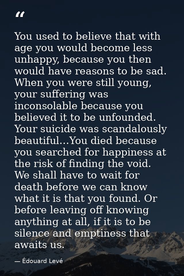 You used to believe that with age you would become less unhappy, because you then would have reasons to be sad. When you — Édouard Levé