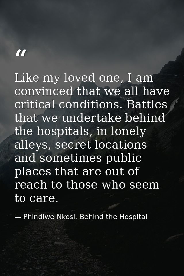 Like my loved one, I am convinced that we all have critical conditions. Battles that we undertake behind the hospitals,  — Phindiwe Nkosi, Behind the Hospital