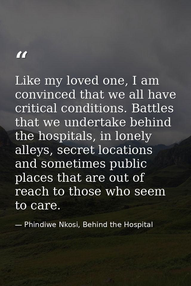Like my loved one, I am convinced that we all have critical conditions. Battles that we undertake behind the hospitals,  — Phindiwe Nkosi, Behind the Hospital