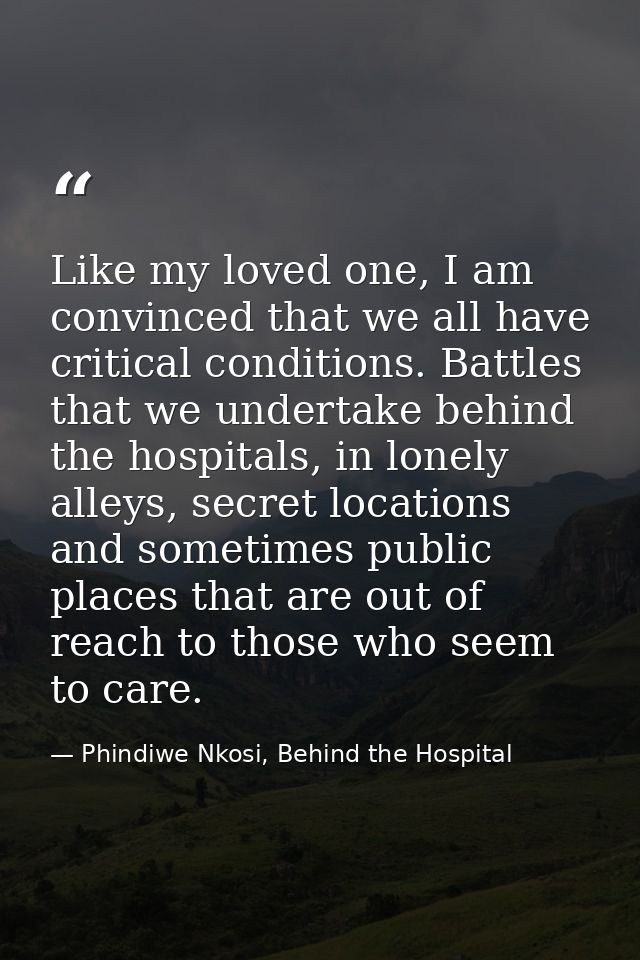 Like my loved one, I am convinced that we all have critical conditions. Battles that we undertake behind the hospitals,  — Phindiwe Nkosi, Behind the Hospital