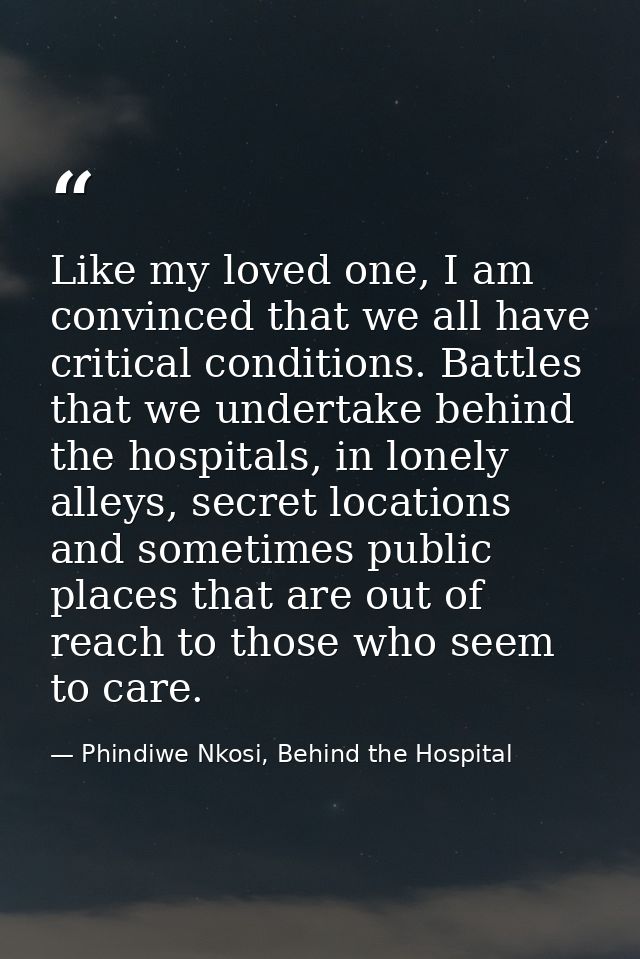 Like my loved one, I am convinced that we all have critical conditions. Battles that we undertake behind the hospitals,  — Phindiwe Nkosi, Behind the Hospital