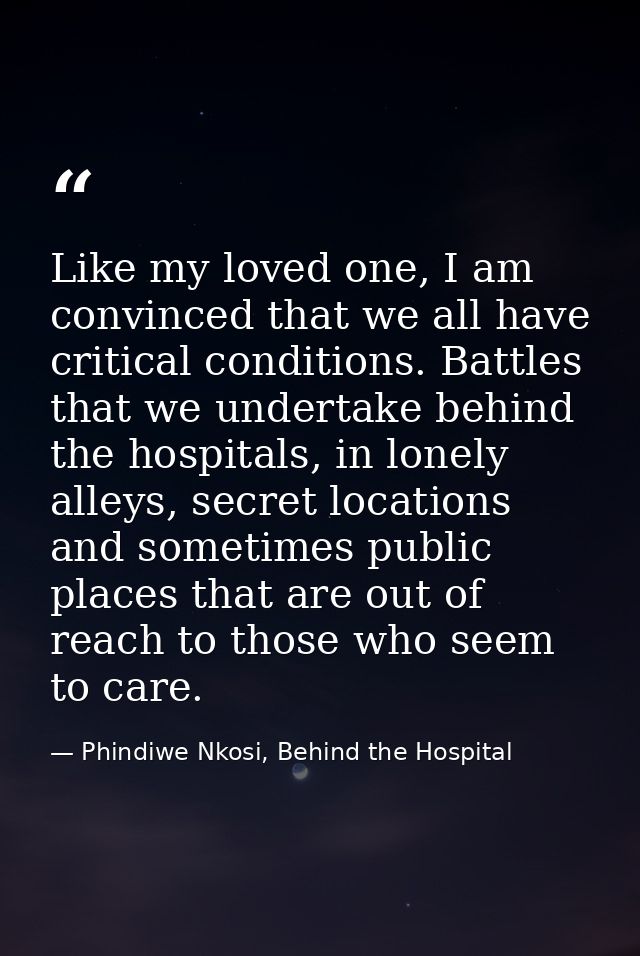 Like my loved one, I am convinced that we all have critical conditions. Battles that we undertake behind the hospitals,  — Phindiwe Nkosi, Behind the Hospital