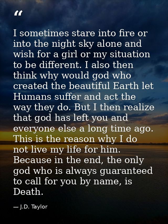 I sometimes stare into fire or into the night sky alone and wish for a girl or my situation to be different. I also then — J.D. Taylor
