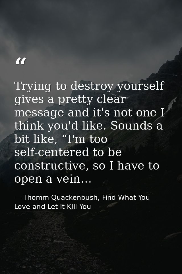 Trying to destroy yourself gives a pretty clear message and it's not one I think you'd like. Sounds a bit like, “I'm too — Thomm Quackenbush, Find What You Love and Let It Kill You