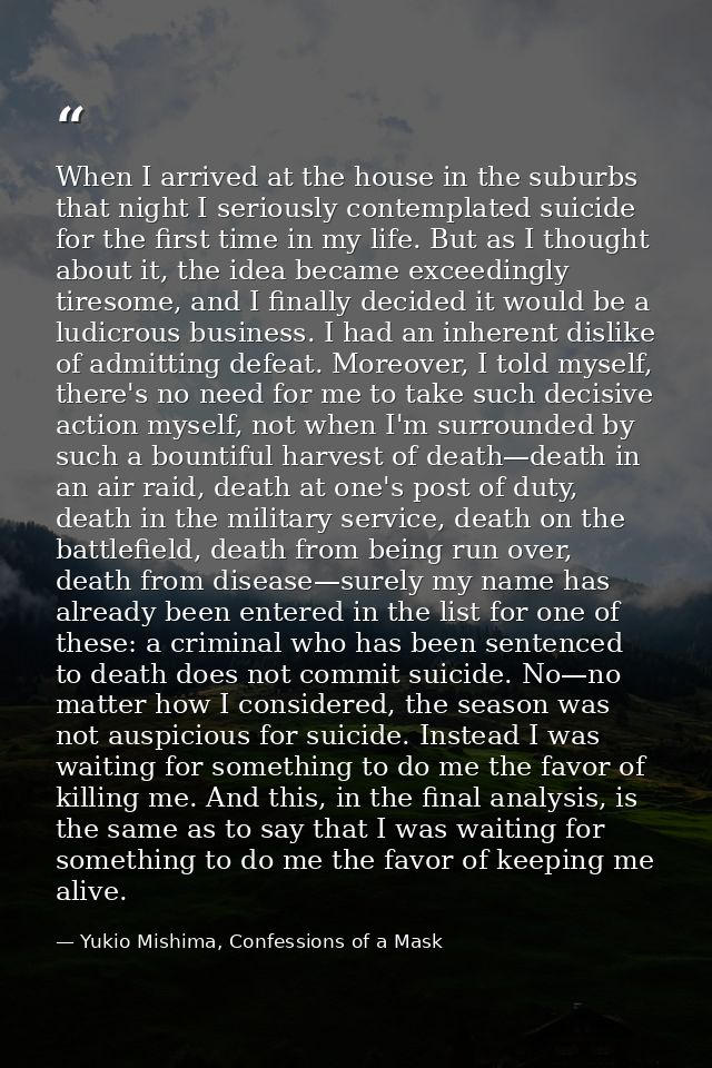 When I arrived at the house in the suburbs that night I seriously contemplated suicide for the first time in my life. Bu — Yukio Mishima, Confessions of a Mask