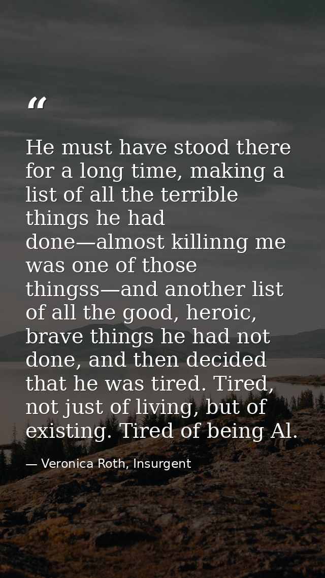 He must have stood there for a long time, making a list of all the terrible things he had done—almost killinng me was on — Veronica Roth, Insurgent