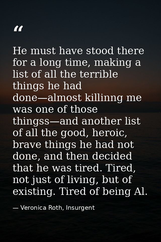 He must have stood there for a long time, making a list of all the terrible things he had done—almost killinng me was on — Veronica Roth, Insurgent