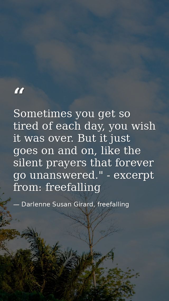 Sometimes you get so tired of each day, you wish it was over. But it just goes on and on, like the silent prayers that f — Darlenne Susan Girard, freefalling