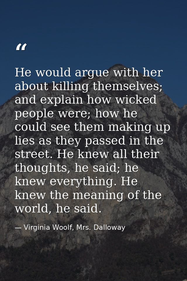 He would argue with her about killing themselves; and explain how wicked people were; how he could see them making up li — Virginia Woolf, Mrs. Dalloway