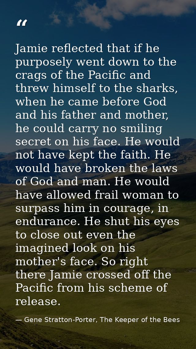 Jamie reflected that if he purposely went down to the crags of the Pacific and threw himself to the sharks, when he came — Gene Stratton-Porter, The Keeper of the Bees