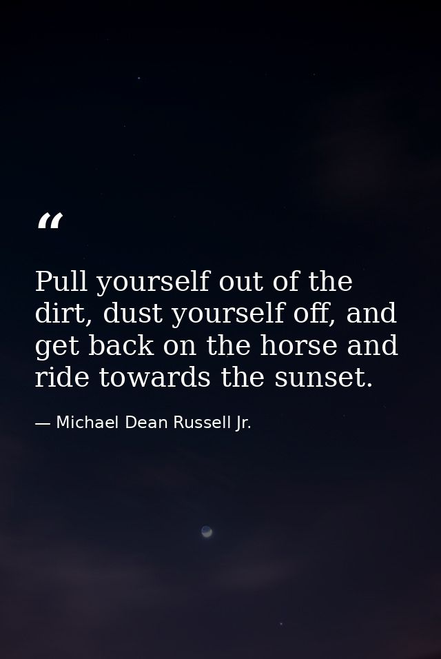 Pull yourself out of the dirt, dust yourself off, and get back on the horse and ride towards the sunset. — Michael Dean Russell Jr.