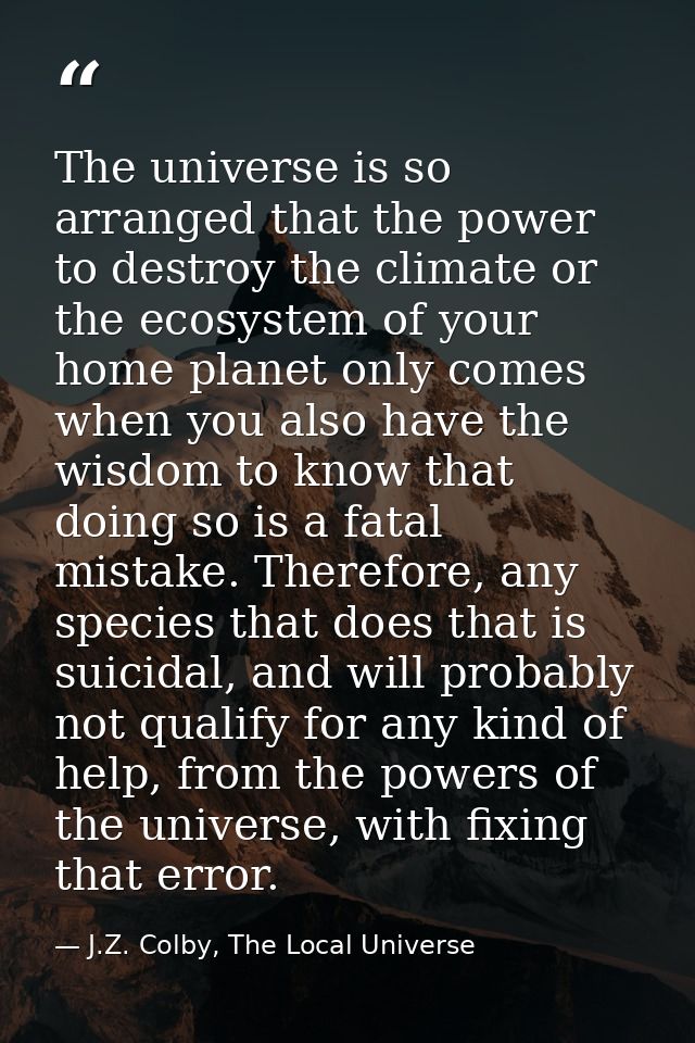 The universe is so arranged that the power to destroy the climate or the ecosystem of your home planet only comes when y — J.Z. Colby, The Local Universe