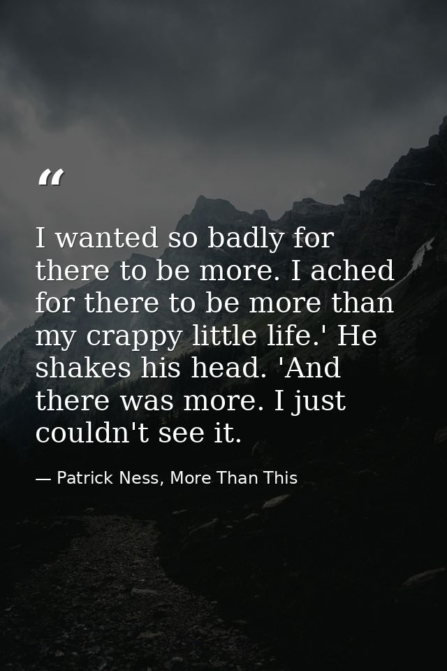 I wanted so badly for there to be more. I ached for there to be more than my crappy little life.' He shakes his head. 'A — Patrick Ness, More Than This