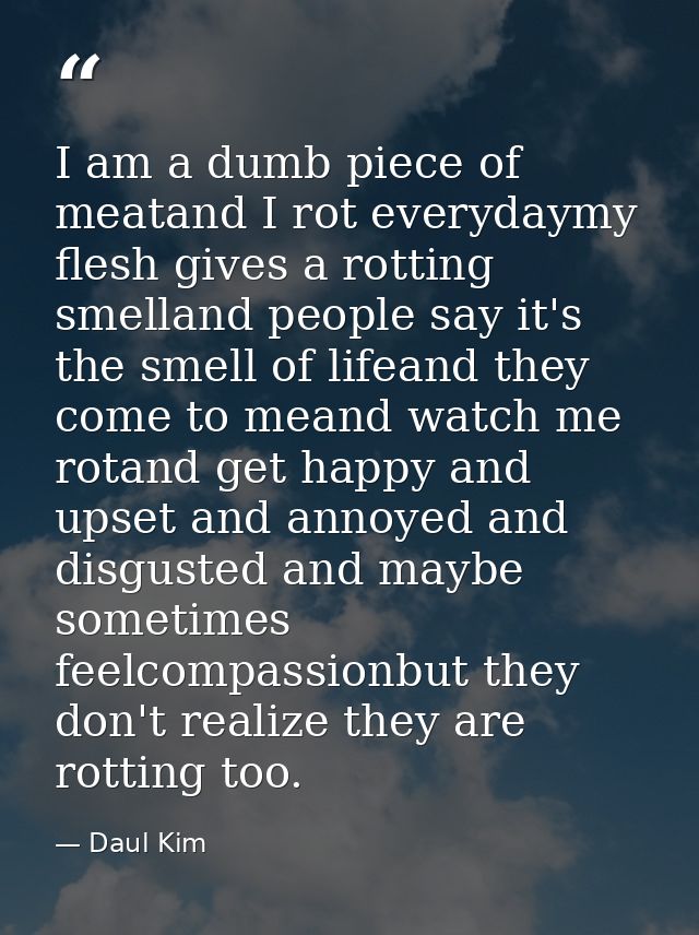I am a dumb piece of meatand I rot everydaymy flesh gives a rotting smelland people say it's the smell of lifeand they c — Daul Kim