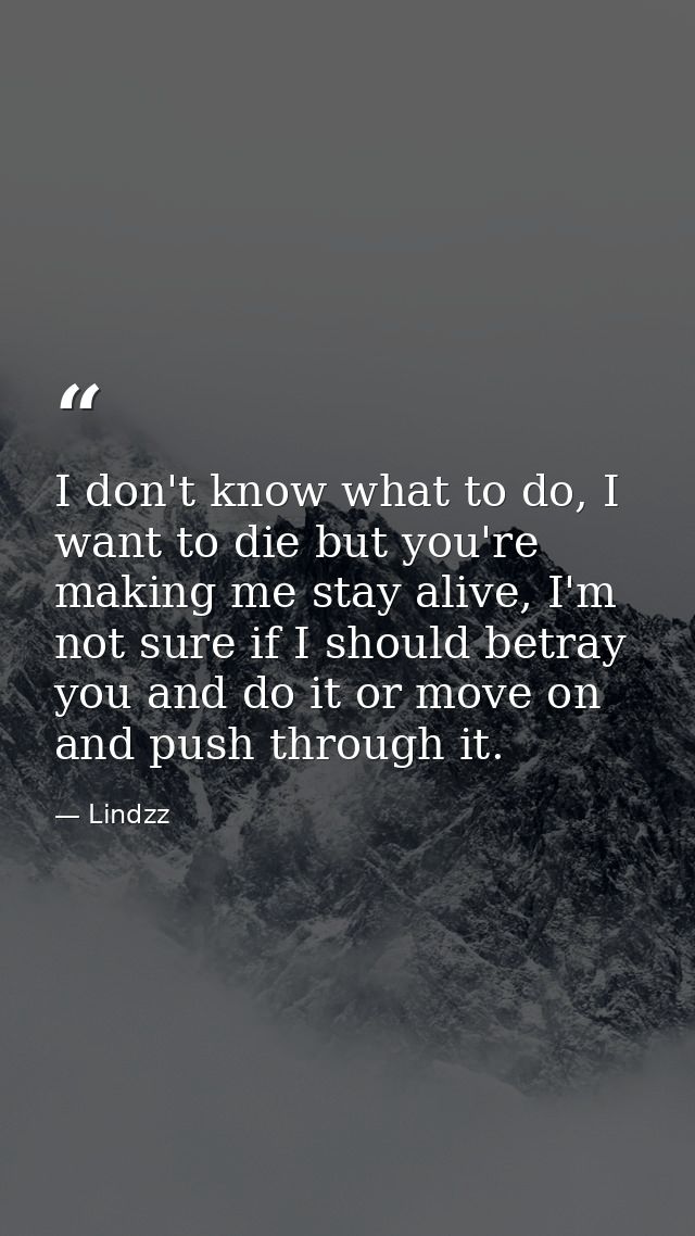 I don't know what to do, I want to die but you're making me stay alive, I'm not sure if I should betray you and do it or — Lindzz