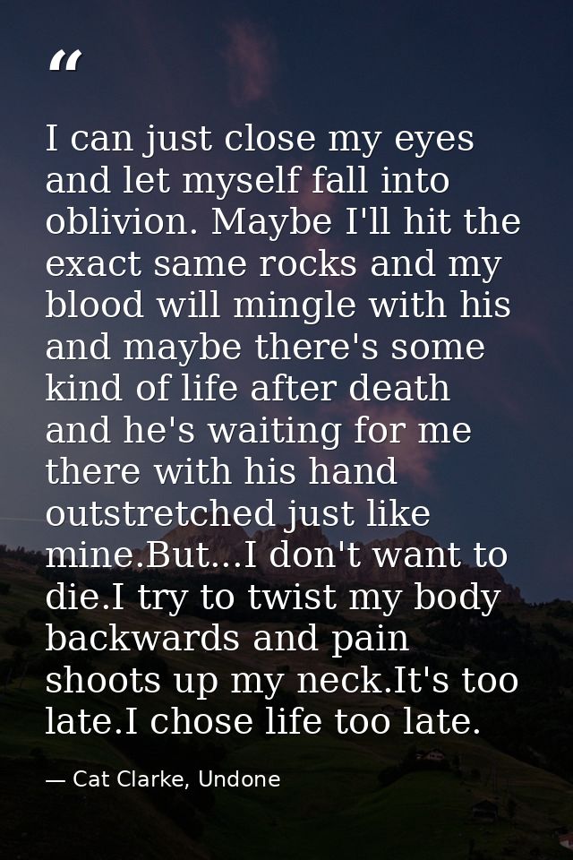 I can just close my eyes and let myself fall into oblivion. Maybe I'll hit the exact same rocks and my blood will mingle — Cat Clarke, Undone