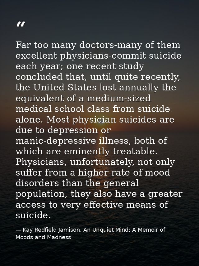 Far too many doctors-many of them excellent physicians-commit suicide each year; one recent study concluded that, until  — Kay Redfield Jamison, An Unquiet Mind: A Memoir of Moods and Madness