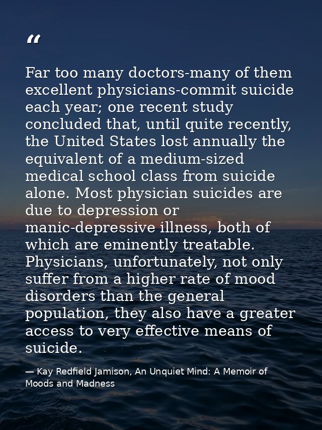 Far too many doctors-many of them excellent physicians-commit suicide each year; one recent study concluded that, until  — Kay Redfield Jamison, An Unquiet Mind: A Memoir of Moods and Madness