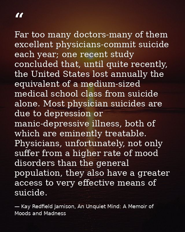 Far too many doctors-many of them excellent physicians-commit suicide each year; one recent study concluded that, until  — Kay Redfield Jamison, An Unquiet Mind: A Memoir of Moods and Madness