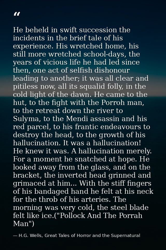 He beheld in swift succession the incidents in the brief tale of his experience. His wretched home, his still more wretc — H.G. Wells, Great Tales of Horror and the Supernatural