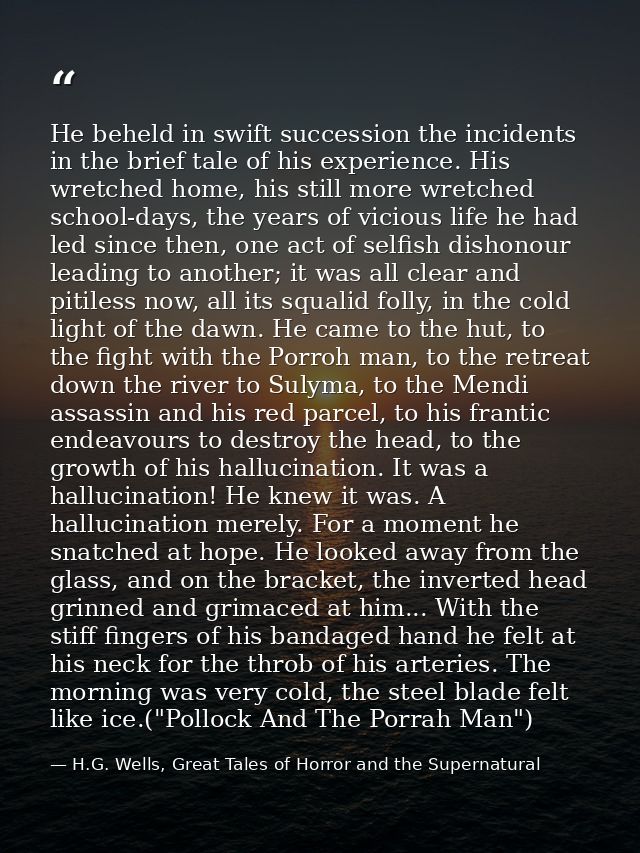 He beheld in swift succession the incidents in the brief tale of his experience. His wretched home, his still more wretc — H.G. Wells, Great Tales of Horror and the Supernatural