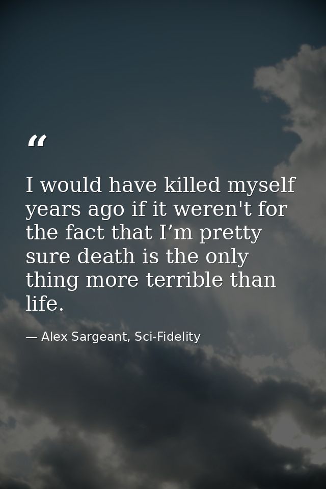 I would have killed myself years ago if it weren't for the fact that I’m pretty sure death is the only thing more terrib — Alex Sargeant, Sci-Fidelity