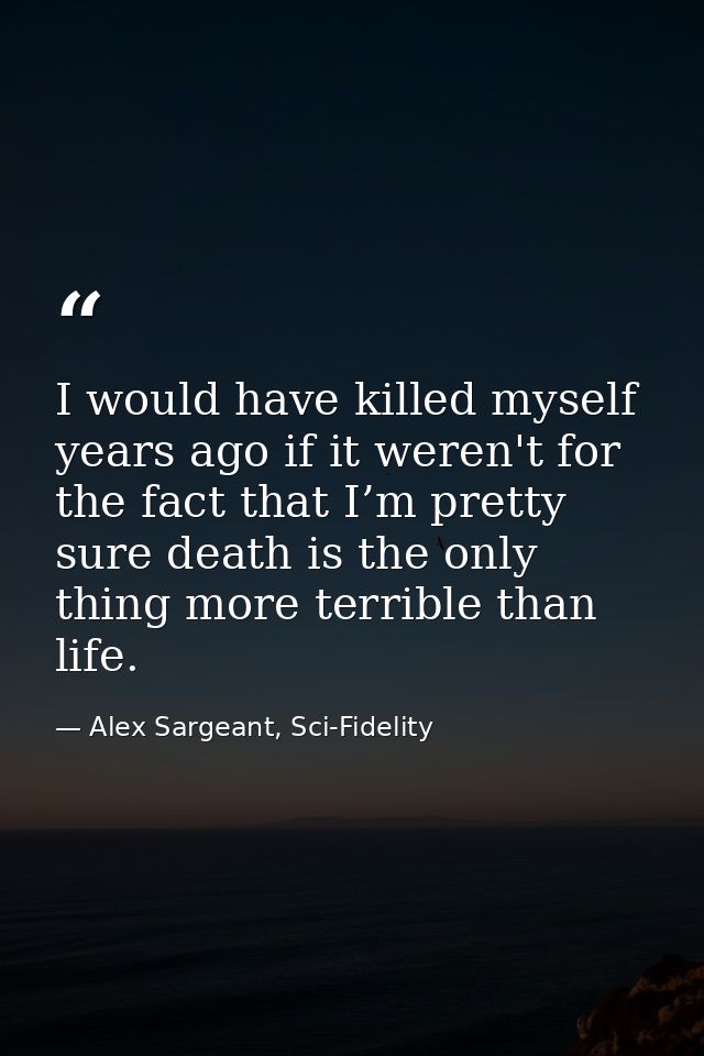I would have killed myself years ago if it weren't for the fact that I’m pretty sure death is the only thing more terrib — Alex Sargeant, Sci-Fidelity