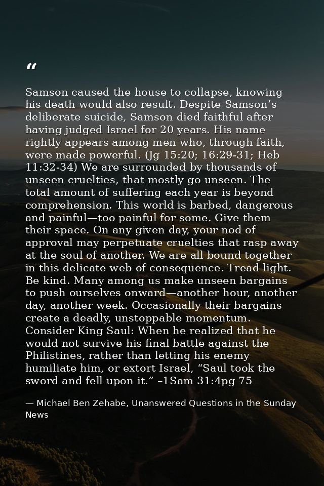 Samson caused the house to collapse, knowing his death would also result. Despite Samson’s deliberate suicide, Samson di — Michael Ben Zehabe, Unanswered Questions in the Sunday News
