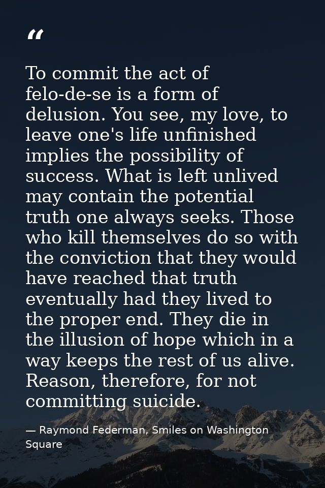 To commit the act of felo-de-se is a form of delusion. You see, my love, to leave one's life unfinished implies the poss — Raymond Federman, Smiles on Washington Square