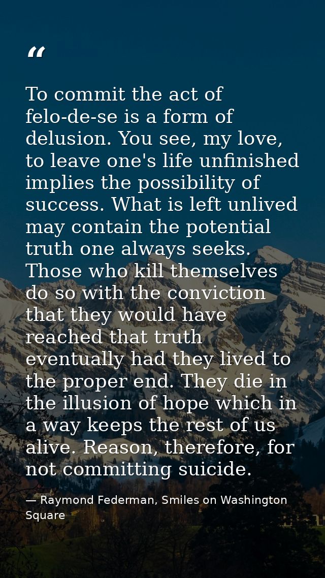 To commit the act of felo-de-se is a form of delusion. You see, my love, to leave one's life unfinished implies the poss — Raymond Federman, Smiles on Washington Square